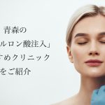 【青森】ヒアルロン酸注入おすすめ！上手い先生と安いクリニックの口コミを紹介